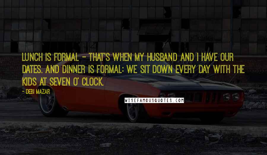Debi Mazar Quotes: Lunch is formal - that's when my husband and I have our dates. And dinner is formal: we sit down every day with the kids at seven o' clock.