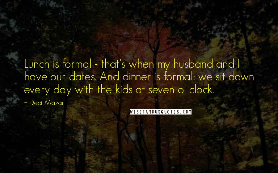 Debi Mazar Quotes: Lunch is formal - that's when my husband and I have our dates. And dinner is formal: we sit down every day with the kids at seven o' clock.