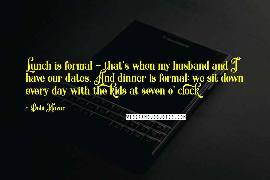 Debi Mazar Quotes: Lunch is formal - that's when my husband and I have our dates. And dinner is formal: we sit down every day with the kids at seven o' clock.