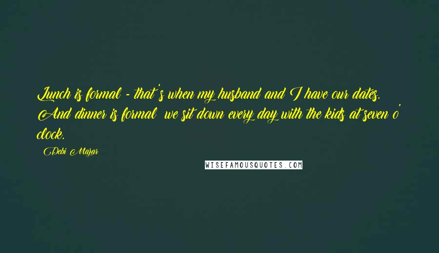 Debi Mazar Quotes: Lunch is formal - that's when my husband and I have our dates. And dinner is formal: we sit down every day with the kids at seven o' clock.
