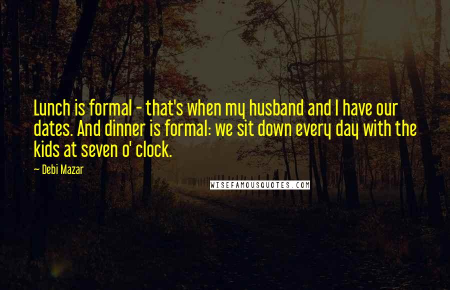Debi Mazar Quotes: Lunch is formal - that's when my husband and I have our dates. And dinner is formal: we sit down every day with the kids at seven o' clock.