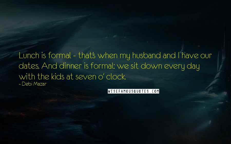 Debi Mazar Quotes: Lunch is formal - that's when my husband and I have our dates. And dinner is formal: we sit down every day with the kids at seven o' clock.
