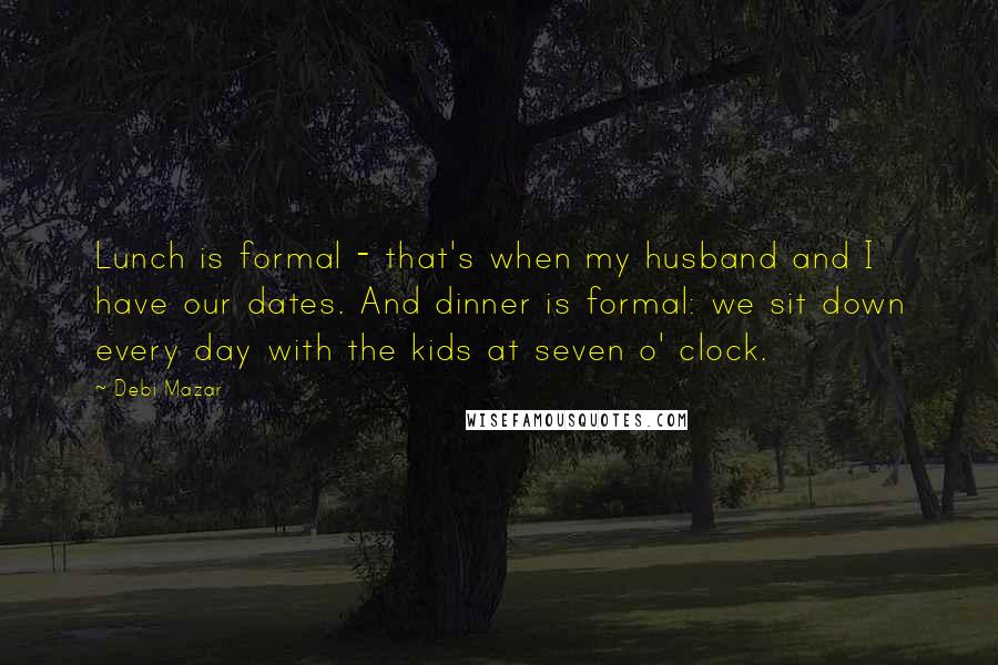 Debi Mazar Quotes: Lunch is formal - that's when my husband and I have our dates. And dinner is formal: we sit down every day with the kids at seven o' clock.