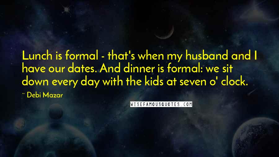 Debi Mazar Quotes: Lunch is formal - that's when my husband and I have our dates. And dinner is formal: we sit down every day with the kids at seven o' clock.