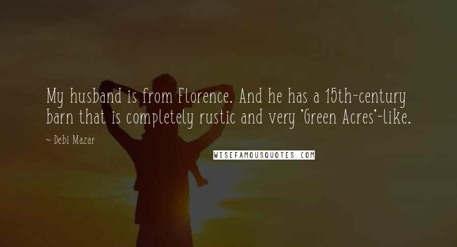 Debi Mazar Quotes: My husband is from Florence. And he has a 15th-century barn that is completely rustic and very 'Green Acres'-like.