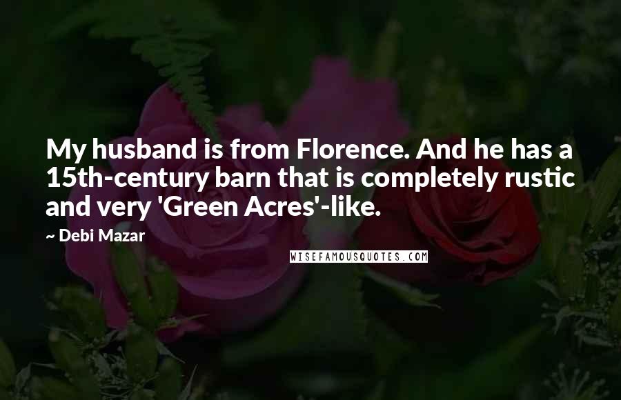 Debi Mazar Quotes: My husband is from Florence. And he has a 15th-century barn that is completely rustic and very 'Green Acres'-like.