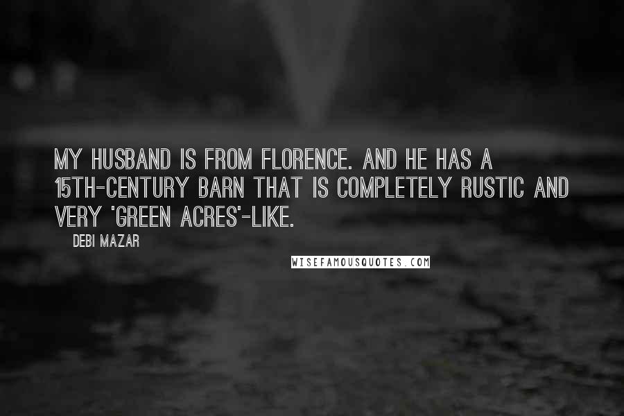 Debi Mazar Quotes: My husband is from Florence. And he has a 15th-century barn that is completely rustic and very 'Green Acres'-like.