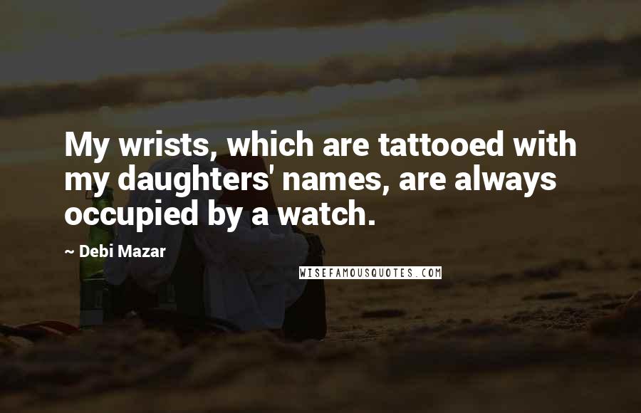 Debi Mazar Quotes: My wrists, which are tattooed with my daughters' names, are always occupied by a watch.