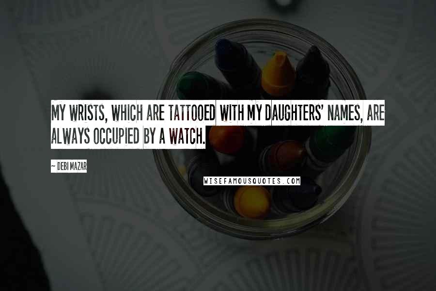 Debi Mazar Quotes: My wrists, which are tattooed with my daughters' names, are always occupied by a watch.
