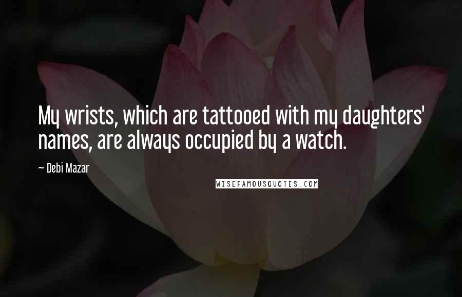 Debi Mazar Quotes: My wrists, which are tattooed with my daughters' names, are always occupied by a watch.