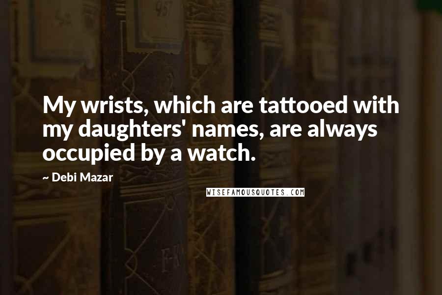 Debi Mazar Quotes: My wrists, which are tattooed with my daughters' names, are always occupied by a watch.