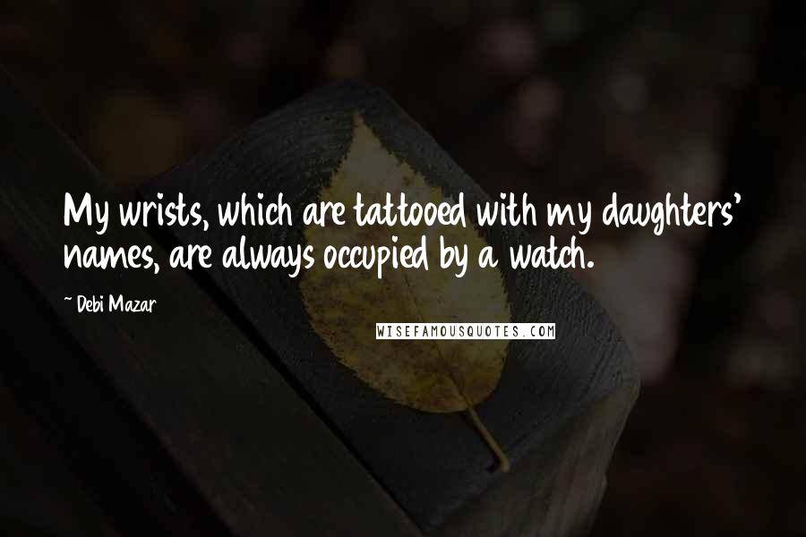 Debi Mazar Quotes: My wrists, which are tattooed with my daughters' names, are always occupied by a watch.