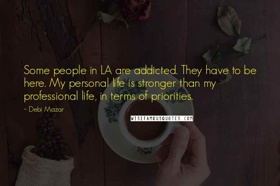 Debi Mazar Quotes: Some people in LA are addicted. They have to be here. My personal life is stronger than my professional life, in terms of priorities.