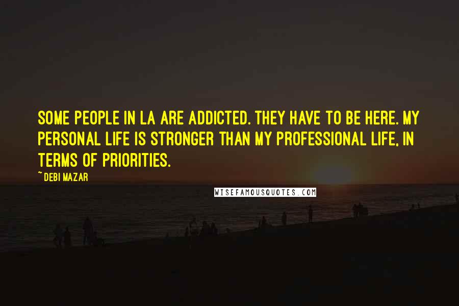 Debi Mazar Quotes: Some people in LA are addicted. They have to be here. My personal life is stronger than my professional life, in terms of priorities.