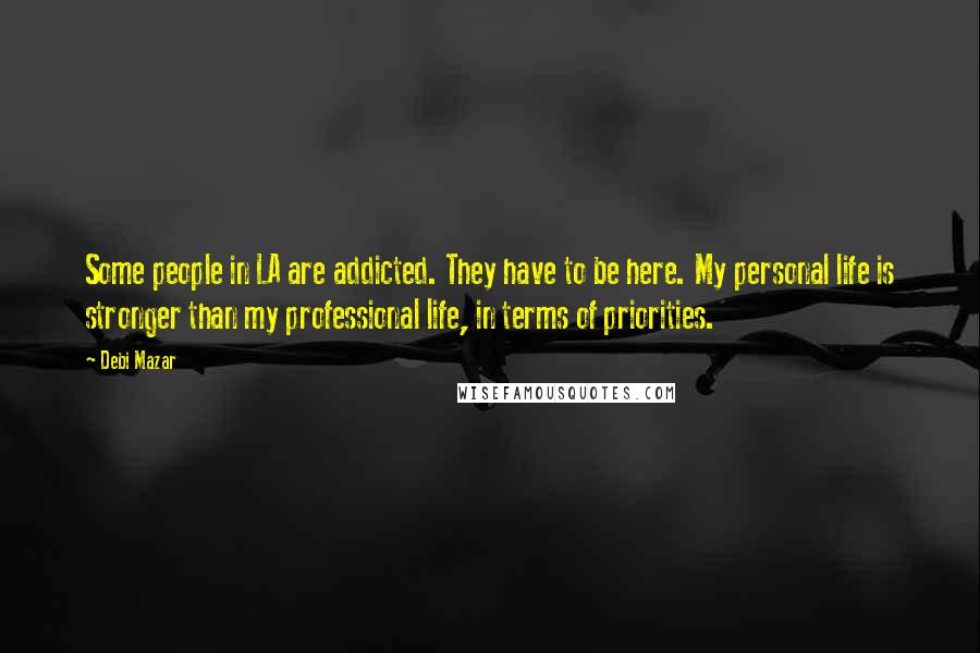 Debi Mazar Quotes: Some people in LA are addicted. They have to be here. My personal life is stronger than my professional life, in terms of priorities.