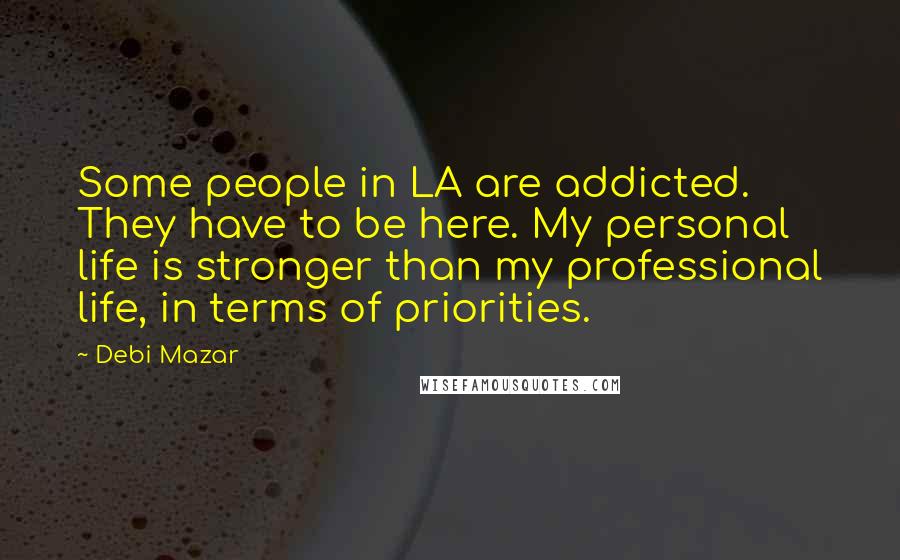 Debi Mazar Quotes: Some people in LA are addicted. They have to be here. My personal life is stronger than my professional life, in terms of priorities.