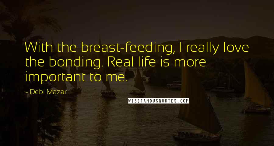 Debi Mazar Quotes: With the breast-feeding, I really love the bonding. Real life is more important to me.