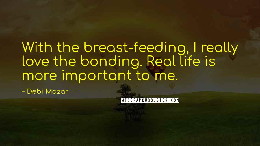 Debi Mazar Quotes: With the breast-feeding, I really love the bonding. Real life is more important to me.