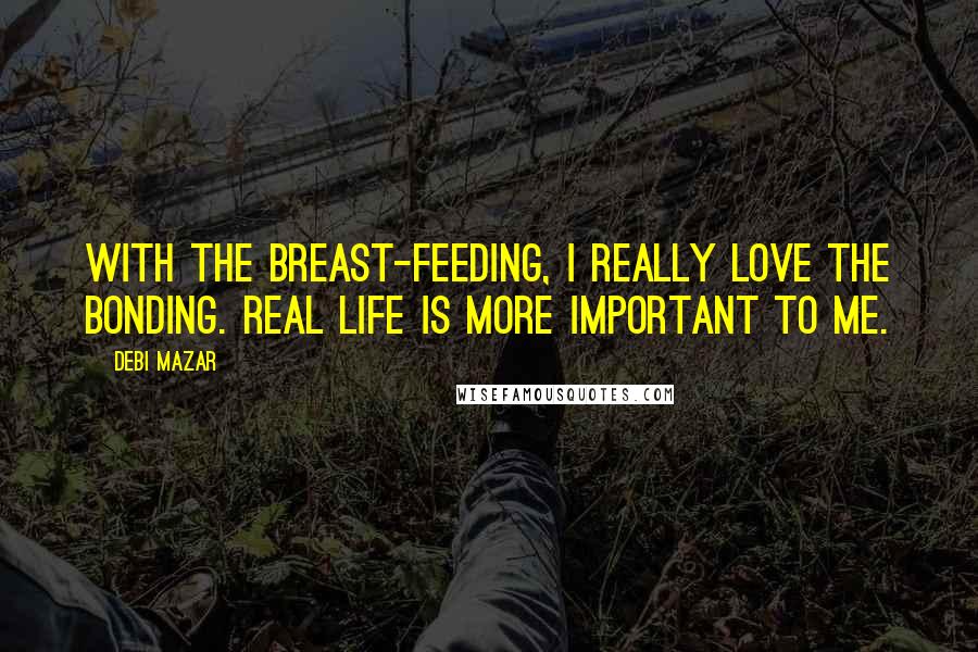 Debi Mazar Quotes: With the breast-feeding, I really love the bonding. Real life is more important to me.