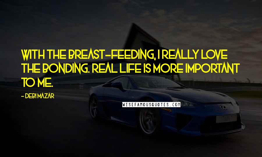 Debi Mazar Quotes: With the breast-feeding, I really love the bonding. Real life is more important to me.