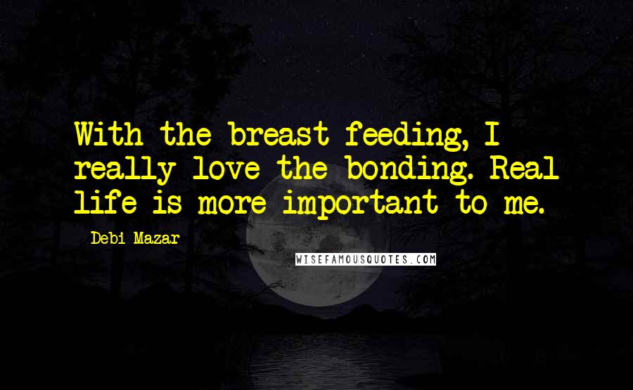 Debi Mazar Quotes: With the breast-feeding, I really love the bonding. Real life is more important to me.