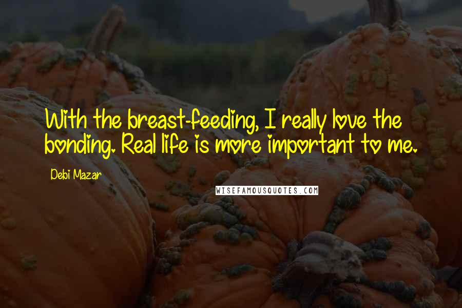 Debi Mazar Quotes: With the breast-feeding, I really love the bonding. Real life is more important to me.