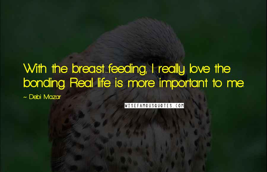 Debi Mazar Quotes: With the breast-feeding, I really love the bonding. Real life is more important to me.