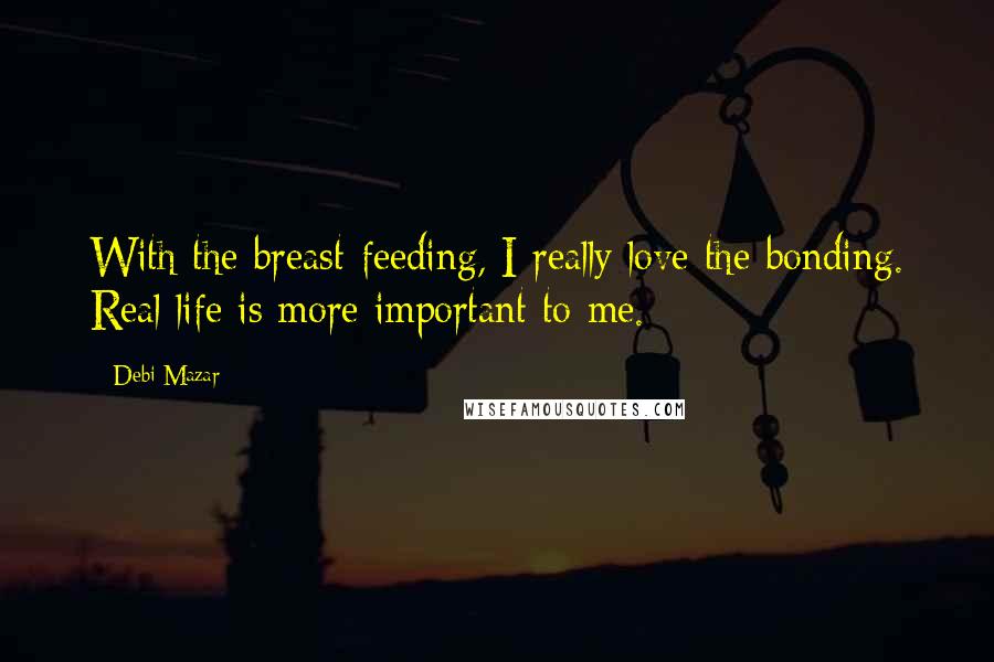 Debi Mazar Quotes: With the breast-feeding, I really love the bonding. Real life is more important to me.