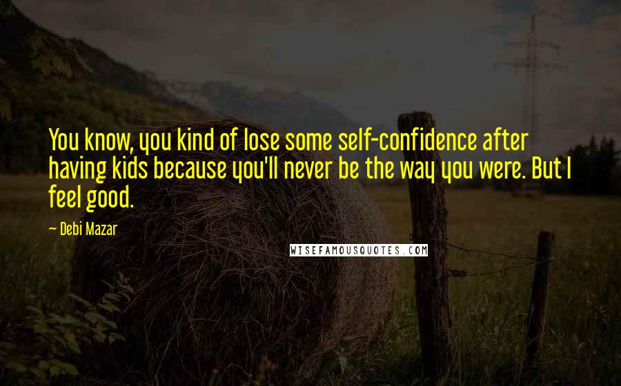 Debi Mazar Quotes: You know, you kind of lose some self-confidence after having kids because you'll never be the way you were. But I feel good.