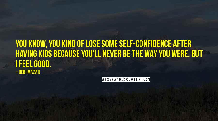 Debi Mazar Quotes: You know, you kind of lose some self-confidence after having kids because you'll never be the way you were. But I feel good.