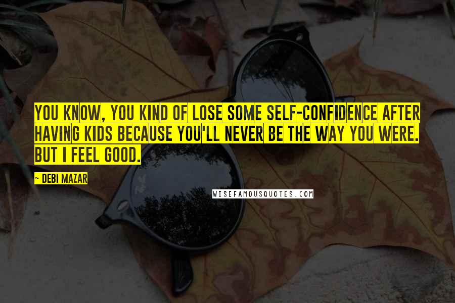 Debi Mazar Quotes: You know, you kind of lose some self-confidence after having kids because you'll never be the way you were. But I feel good.