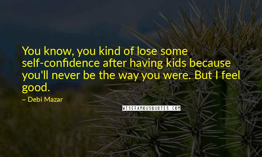 Debi Mazar Quotes: You know, you kind of lose some self-confidence after having kids because you'll never be the way you were. But I feel good.