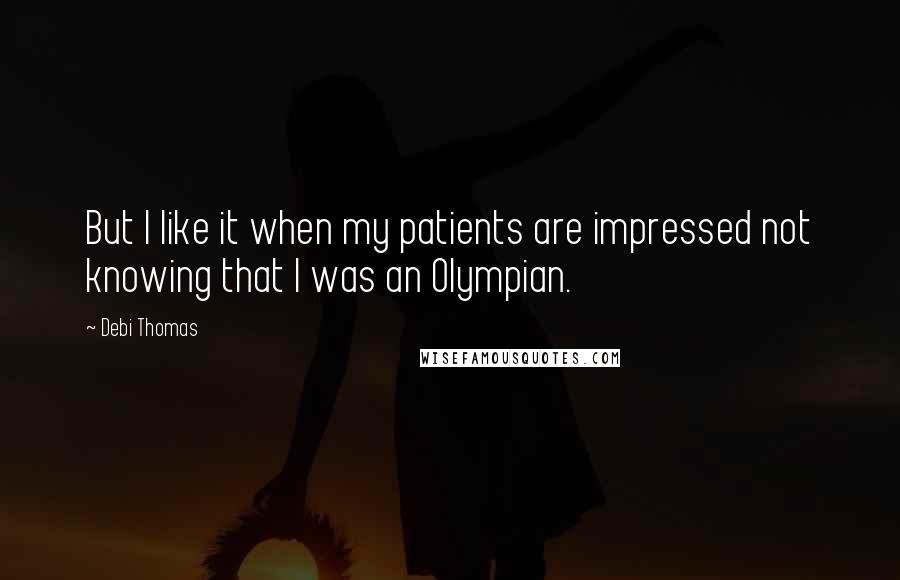 Debi Thomas Quotes: But I like it when my patients are impressed not knowing that I was an Olympian.