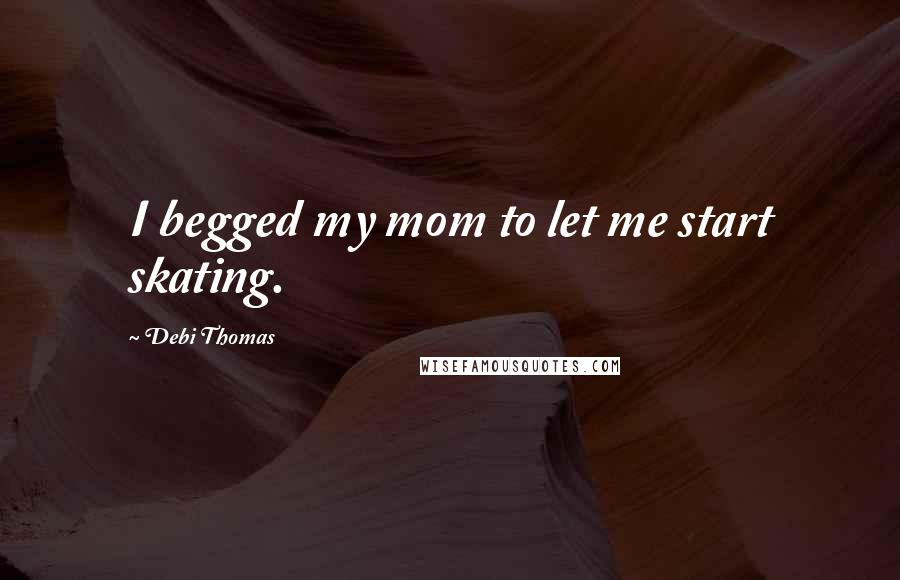 Debi Thomas Quotes: I begged my mom to let me start skating.
