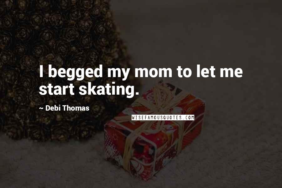 Debi Thomas Quotes: I begged my mom to let me start skating.