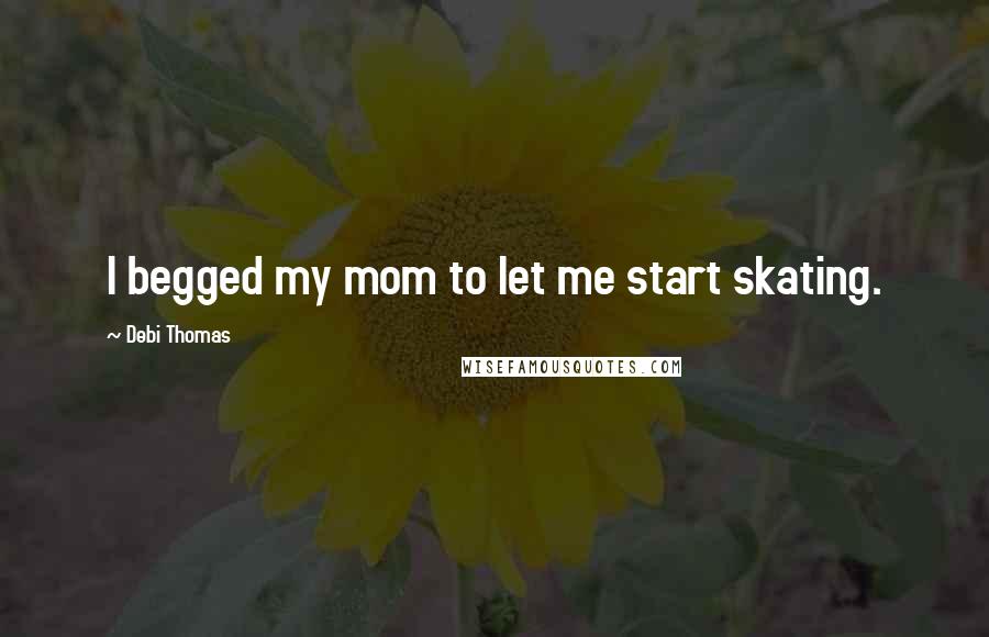 Debi Thomas Quotes: I begged my mom to let me start skating.