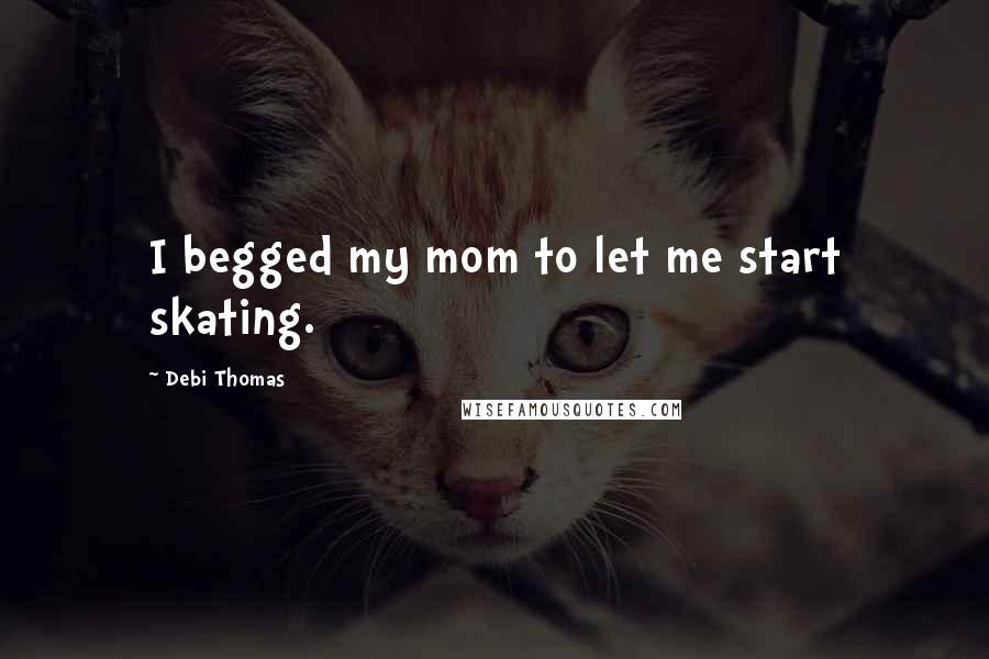 Debi Thomas Quotes: I begged my mom to let me start skating.