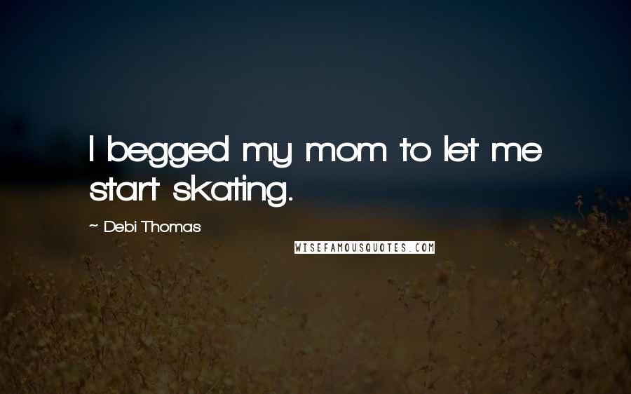 Debi Thomas Quotes: I begged my mom to let me start skating.