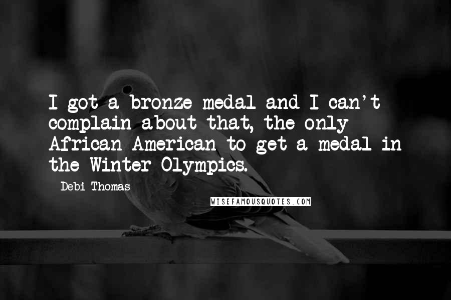 Debi Thomas Quotes: I got a bronze medal and I can't complain about that, the only African-American to get a medal in the Winter Olympics.