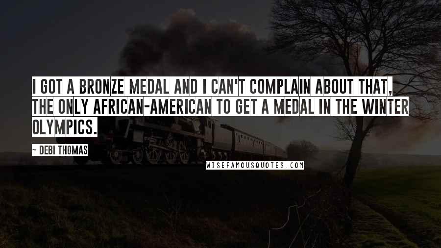 Debi Thomas Quotes: I got a bronze medal and I can't complain about that, the only African-American to get a medal in the Winter Olympics.