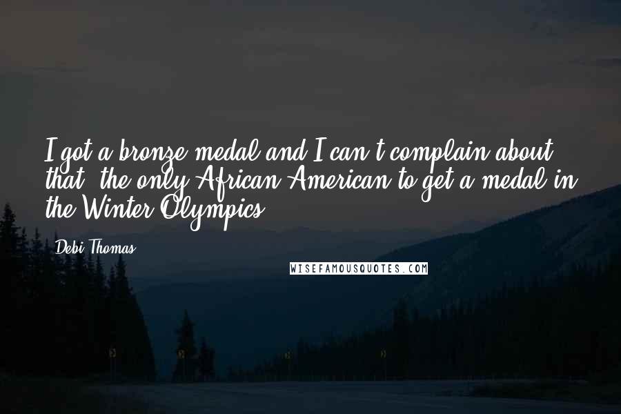 Debi Thomas Quotes: I got a bronze medal and I can't complain about that, the only African-American to get a medal in the Winter Olympics.