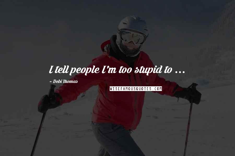 Debi Thomas Quotes: I tell people I'm too stupid to ...