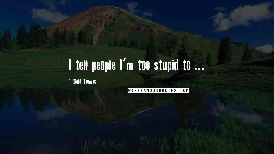 Debi Thomas Quotes: I tell people I'm too stupid to ...