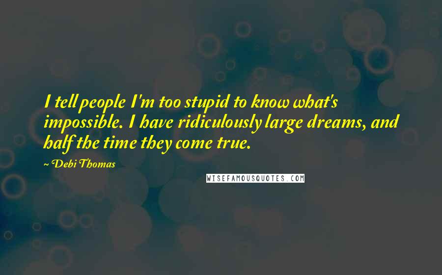 Debi Thomas Quotes: I tell people I'm too stupid to know what's impossible. I have ridiculously large dreams, and half the time they come true.