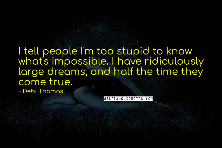 Debi Thomas Quotes: I tell people I'm too stupid to know what's impossible. I have ridiculously large dreams, and half the time they come true.