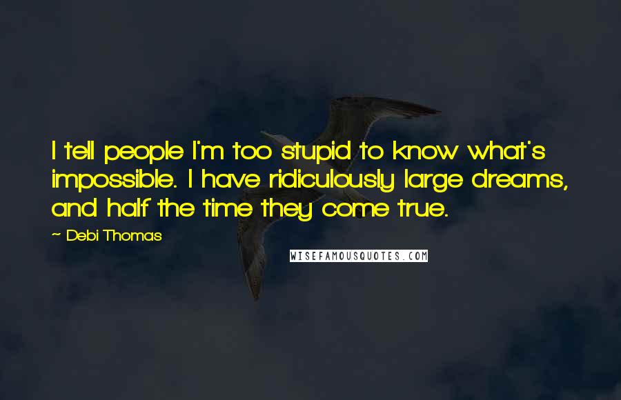 Debi Thomas Quotes: I tell people I'm too stupid to know what's impossible. I have ridiculously large dreams, and half the time they come true.