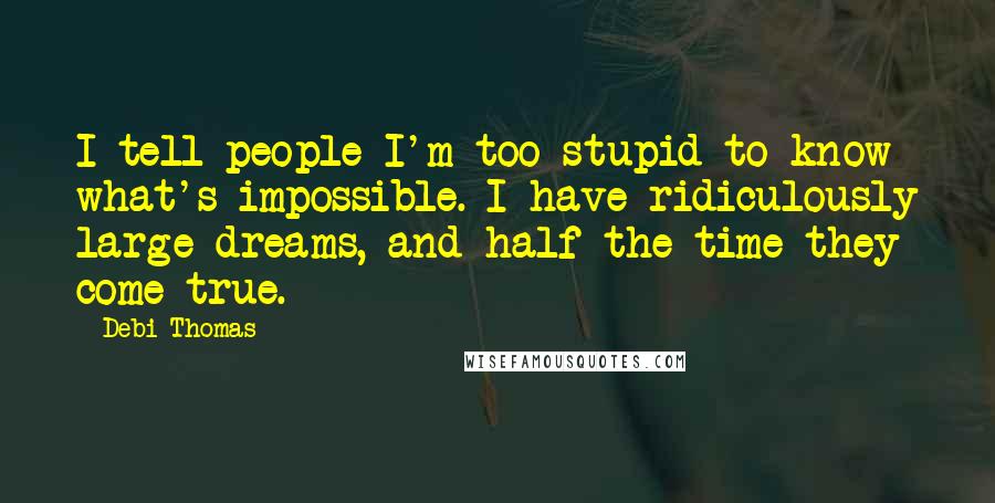 Debi Thomas Quotes: I tell people I'm too stupid to know what's impossible. I have ridiculously large dreams, and half the time they come true.