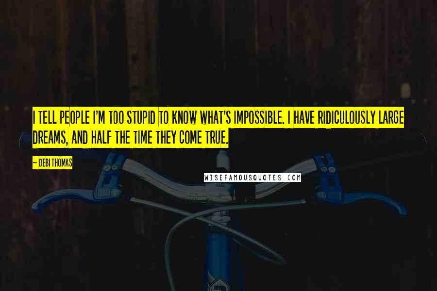 Debi Thomas Quotes: I tell people I'm too stupid to know what's impossible. I have ridiculously large dreams, and half the time they come true.