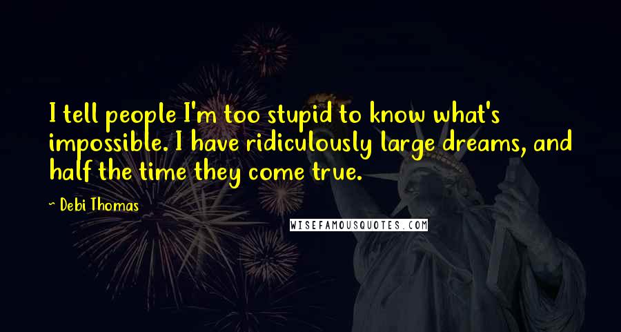 Debi Thomas Quotes: I tell people I'm too stupid to know what's impossible. I have ridiculously large dreams, and half the time they come true.