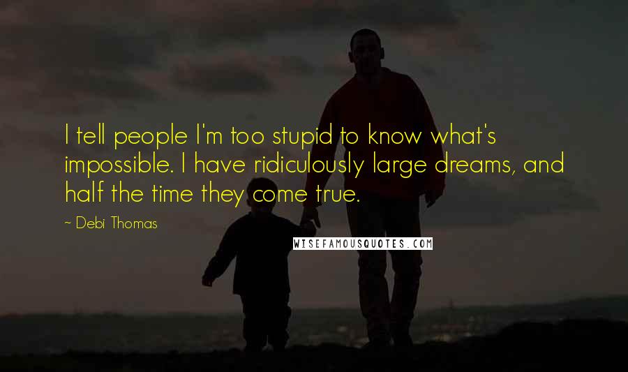 Debi Thomas Quotes: I tell people I'm too stupid to know what's impossible. I have ridiculously large dreams, and half the time they come true.